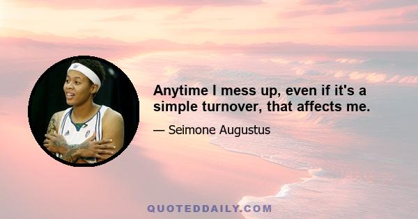 Anytime I mess up, even if it's a simple turnover, that affects me.