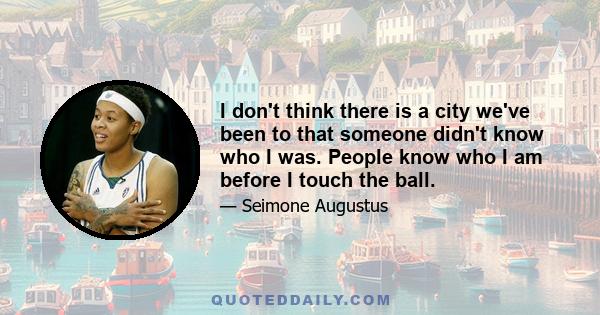 I don't think there is a city we've been to that someone didn't know who I was. People know who I am before I touch the ball.