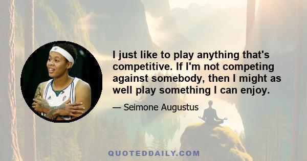 I just like to play anything that's competitive. If I'm not competing against somebody, then I might as well play something I can enjoy.