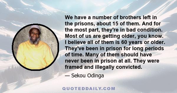 We have a number of brothers left in the prisons, about 15 of them. And for the most part, they're in bad condition. Most of us are getting older, you know. I believe all of them is 60 years or older. They've been in