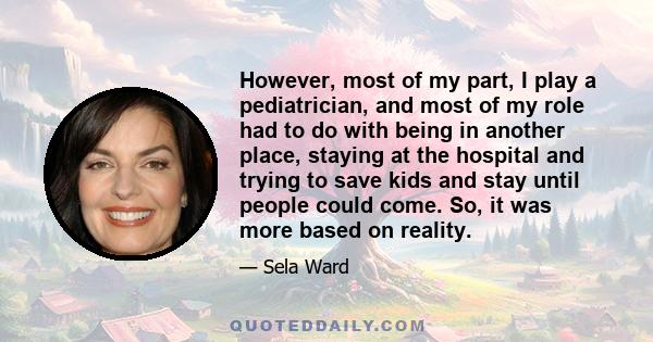 However, most of my part, I play a pediatrician, and most of my role had to do with being in another place, staying at the hospital and trying to save kids and stay until people could come. So, it was more based on