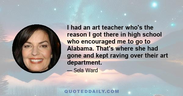 I had an art teacher who's the reason I got there in high school who encouraged me to go to Alabama. That's where she had gone and kept raving over their art department.