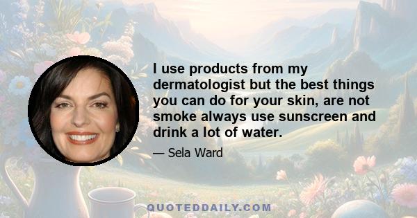 I use products from my dermatologist but the best things you can do for your skin, are not smoke always use sunscreen and drink a lot of water.