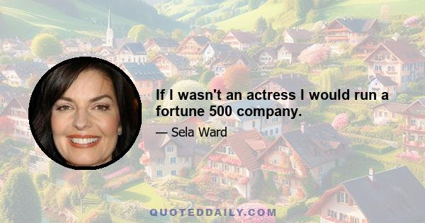 If I wasn't an actress I would run a fortune 500 company.