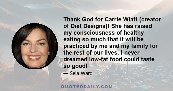 Thank God for Carrie Wiatt (creator of Diet Designs)! She has raised my consciousness of healthy eating so much that it will be practiced by me and my family for the rest of our lives. I never dreamed low-fat food could 