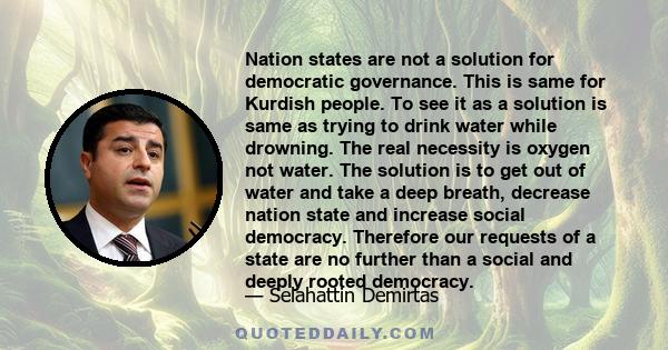 Nation states are not a solution for democratic governance. This is same for Kurdish people. To see it as a solution is same as trying to drink water while drowning. The real necessity is oxygen not water. The solution