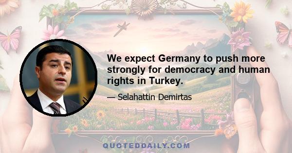 We expect Germany to push more strongly for democracy and human rights in Turkey.