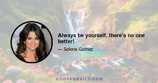 Always be yourself, there's no one better!