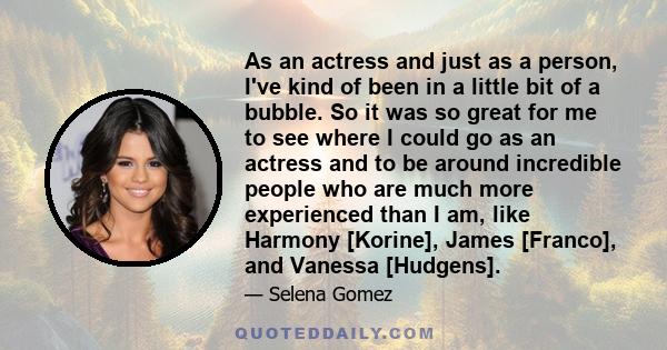 As an actress and just as a person, I've kind of been in a little bit of a bubble. So it was so great for me to see where I could go as an actress and to be around incredible people who are much more experienced than I