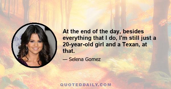 At the end of the day, besides everything that I do, I'm still just a 20-year-old girl and a Texan, at that.