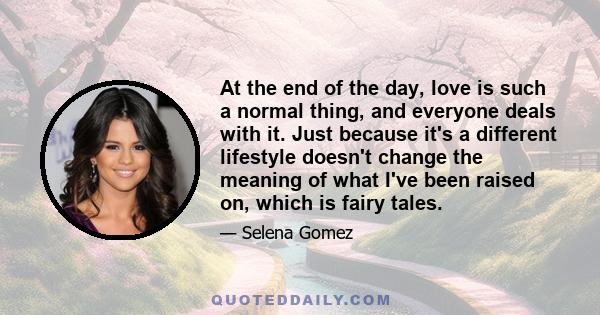 At the end of the day, love is such a normal thing, and everyone deals with it. Just because it's a different lifestyle doesn't change the meaning of what I've been raised on, which is fairy tales.