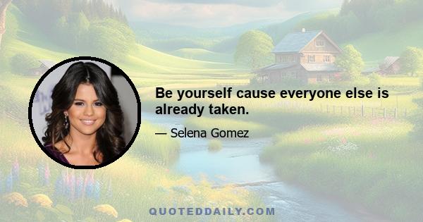 Be yourself cause everyone else is already taken.