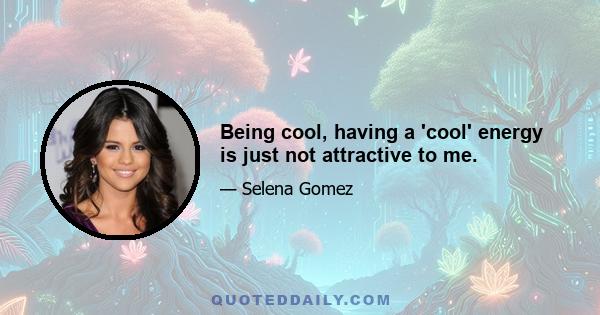 Being cool, having a 'cool' energy is just not attractive to me.