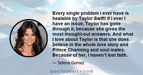 Every single problem I ever have is healable by Taylor Swift! If I ever I have an issue, Taylor has gone through it, because she gives the most thought-out answers. And what I love about Taylor is that she does believe