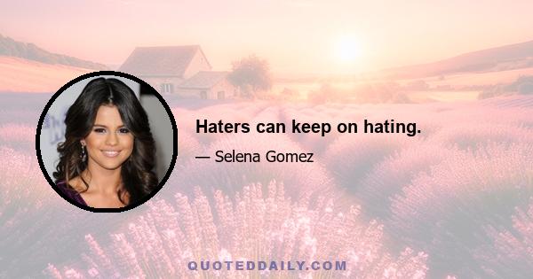 Haters can keep on hating.