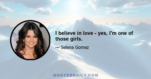 I believe in love - yes, I'm one of those girls.