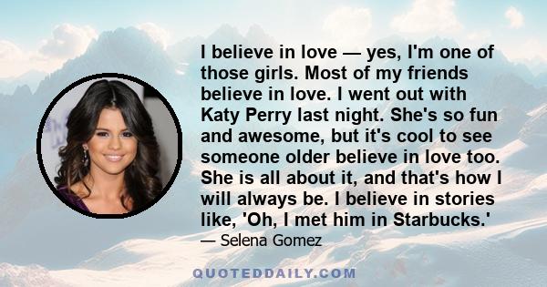 I believe in love — yes, I'm one of those girls. Most of my friends believe in love. I went out with Katy Perry last night. She's so fun and awesome, but it's cool to see someone older believe in love too. She is all