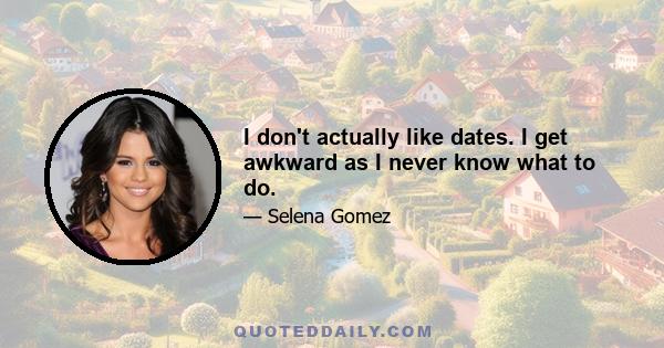 I don't actually like dates. I get awkward as I never know what to do.