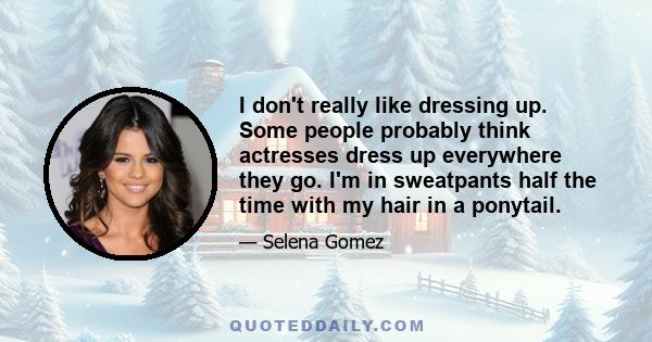 I don't really like dressing up. Some people probably think actresses dress up everywhere they go. I'm in sweatpants half the time with my hair in a ponytail.