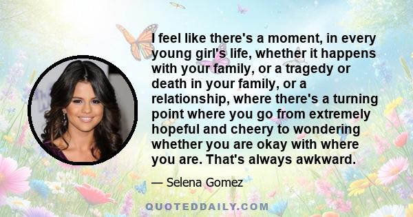 I feel like there's a moment, in every young girl's life, whether it happens with your family, or a tragedy or death in your family, or a relationship, where there's a turning point where you go from extremely hopeful