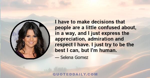 I have to make decisions that people are a little confused about, in a way, and I just express the appreciation, admiration and respect I have. I just try to be the best I can, but I'm human.