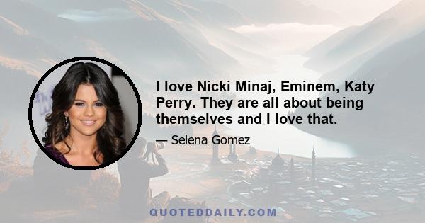 I love Nicki Minaj, Eminem, Katy Perry. They are all about being themselves and I love that.