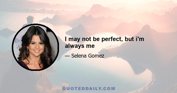 I may not be perfect, but i'm always me