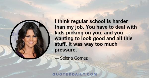 I think regular school is harder than my job. You have to deal with kids picking on you, and you wanting to look good and all this stuff. It was way too much pressure.