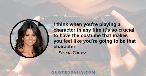 I think when you're playing a character in any film it's so crucial to have the costume that makes you feel like you're going to be that character.