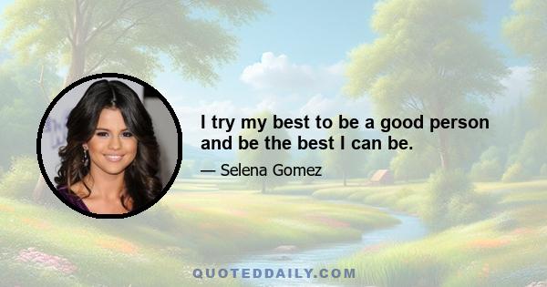 I try my best to be a good person and be the best I can be.