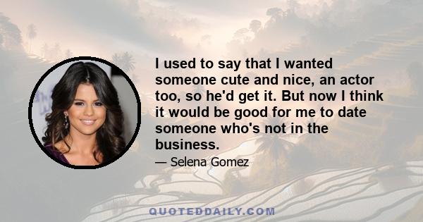 I used to say that I wanted someone cute and nice, an actor too, so he'd get it. But now I think it would be good for me to date someone who's not in the business.