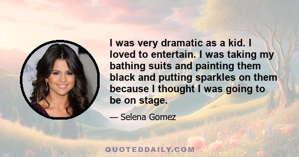 I was very dramatic as a kid. I loved to entertain. I was taking my bathing suits and painting them black and putting sparkles on them because I thought I was going to be on stage.