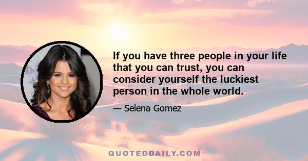 If you have three people in your life that you can trust, you can consider yourself the luckiest person in the whole world.