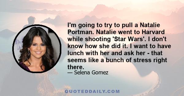 I'm going to try to pull a Natalie Portman. Natalie went to Harvard while shooting 'Star Wars'. I don't know how she did it. I want to have lunch with her and ask her - that seems like a bunch of stress right there.