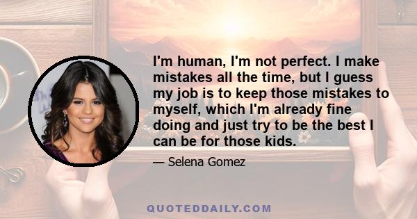 I'm human, I'm not perfect. I make mistakes all the time, but I guess my job is to keep those mistakes to myself, which I'm already fine doing and just try to be the best I can be for those kids.