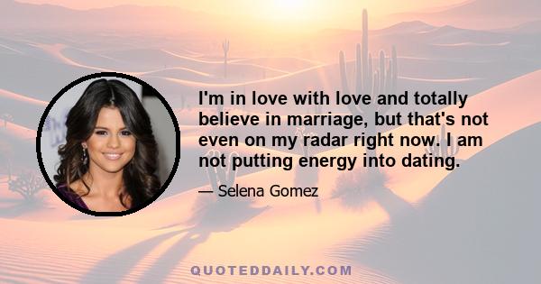 I'm in love with love and totally believe in marriage, but that's not even on my radar right now. I am not putting energy into dating.