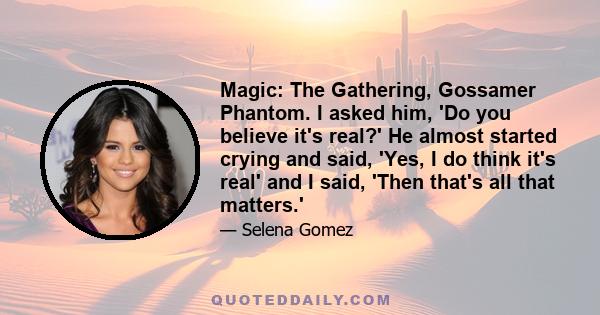 Magic: The Gathering, Gossamer Phantom. I asked him, 'Do you believe it's real?' He almost started crying and said, 'Yes, I do think it's real' and I said, 'Then that's all that matters.'