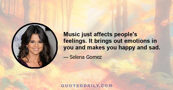 Music just affects people's feelings. It brings out emotions in you and makes you happy and sad.