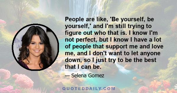 People are like, 'Be yourself, be yourself,' and I'm still trying to figure out who that is. I know I'm not perfect, but I know I have a lot of people that support me and love me, and I don't want to let anyone down, so 