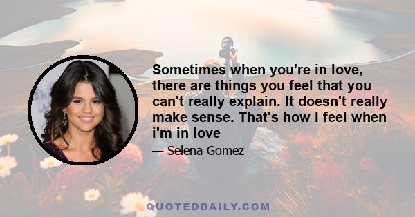 Sometimes when you're in love, there are things you feel that you can't really explain. It doesn't really make sense. That's how I feel when i'm in love