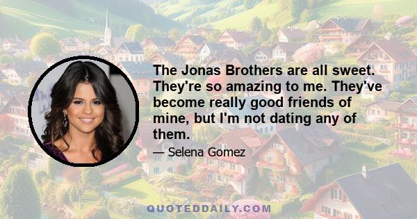 The Jonas Brothers are all sweet. They're so amazing to me. They've become really good friends of mine, but I'm not dating any of them.