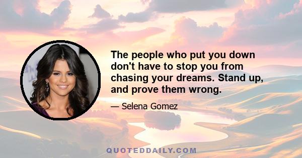 The people who put you down don't have to stop you from chasing your dreams. Stand up, and prove them wrong.