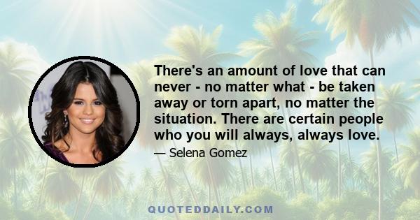 There's an amount of love that can never - no matter what - be taken away or torn apart, no matter the situation. There are certain people who you will always, always love.