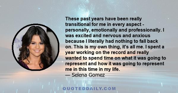 These past years have been really transitional for me in every aspect - personally, emotionally and professionally. I was excited and nervous and anxious because I literally had nothing to fall back on. This is my own