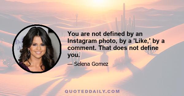 You are not defined by an Instagram photo, by a 'Like,' by a comment. That does not define you.