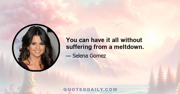 You can have it all without suffering from a meltdown.