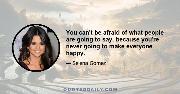 You can't be afraid of what people are going to say, because you're never going to make everyone happy.