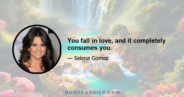 You fall in love, and it completely consumes you.