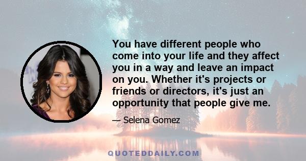 You have different people who come into your life and they affect you in a way and leave an impact on you. Whether it's projects or friends or directors, it's just an opportunity that people give me.