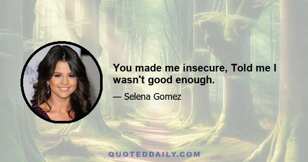 You made me insecure, Told me I wasn't good enough.